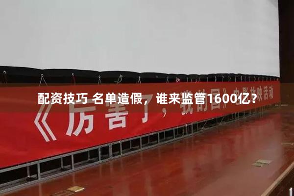 配资技巧 名单造假，谁来监管1600亿？
