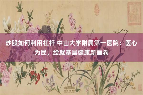 炒股如何利用杠杆 中山大学附属第一医院：医心为民，绘就基层健康新画卷