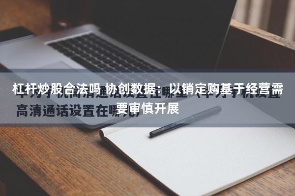 杠杆炒股合法吗 协创数据：以销定购基于经营需要审慎开展