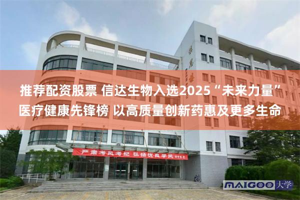 推荐配资股票 信达生物入选2025“未来力量”医疗健康先锋榜 以高质量创新药惠及更多生命