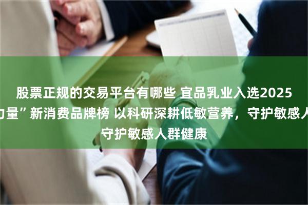 股票正规的交易平台有哪些 宜品乳业入选2025“未来力量”新消费品牌榜 以科研深耕低敏营养，守护敏感人群健康