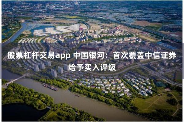 股票杠杆交易app 中国银河：首次覆盖中信证券给予买入评级