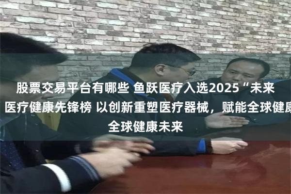 股票交易平台有哪些 鱼跃医疗入选2025“未来力量”医疗健康先锋榜 以创新重塑医疗器械，赋能全球健康未来