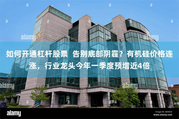 如何开通杠杆股票 告别底部阴霾?有机硅价格连涨,行业龙头今年一季度预增近4倍