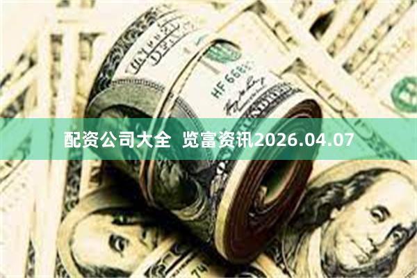 配资公司大全 览富资讯2026.04.07