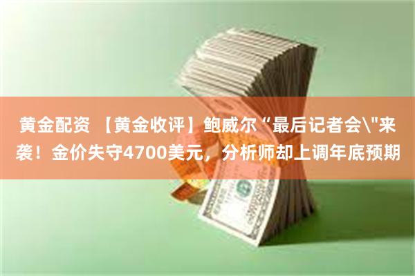 黄金配资 【黄金收评】鲍威尔“最后记者会