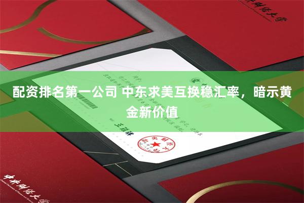 配资排名第一公司 中东求美互换稳汇率，暗示黄金新价值
