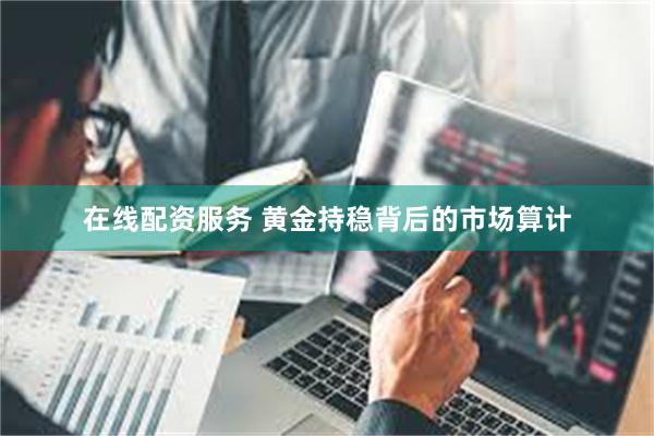 在线配资服务 黄金持稳背后的市场算计