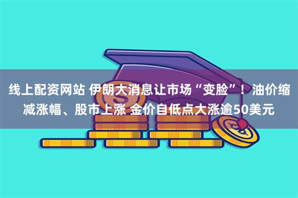 线上配资网站 伊朗大消息让市场“变脸”！油价缩减涨幅、股市上涨 金价自低点大涨逾50美元