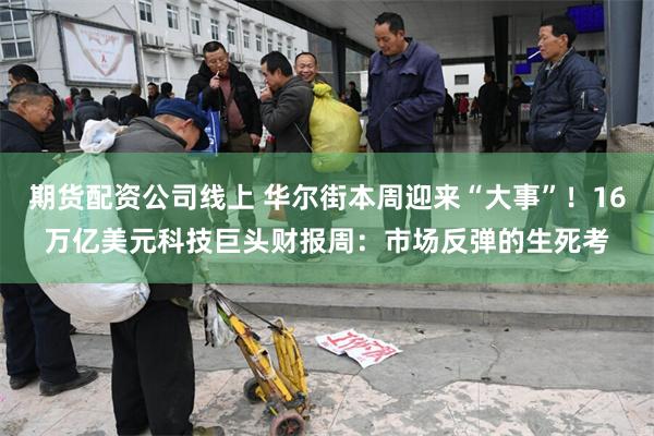 期货配资公司线上 华尔街本周迎来“大事”！16万亿美元科技巨头财报周：市场反弹的生死考