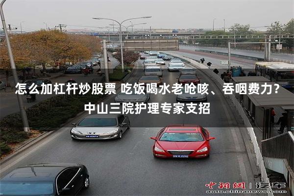 怎么加杠杆炒股票 吃饭喝水老呛咳、吞咽费力？中山三院护理专家支招