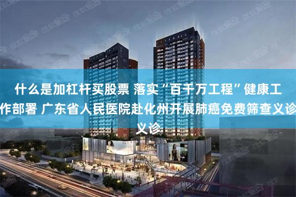 什么是加杠杆买股票 落实“百千万工程”健康工作部署 广东省人民医院赴化州开展肺癌免费筛查义诊