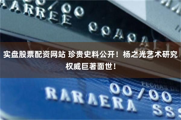 实盘股票配资网站 珍贵史料公开！杨之光艺术研究权威巨著面世！