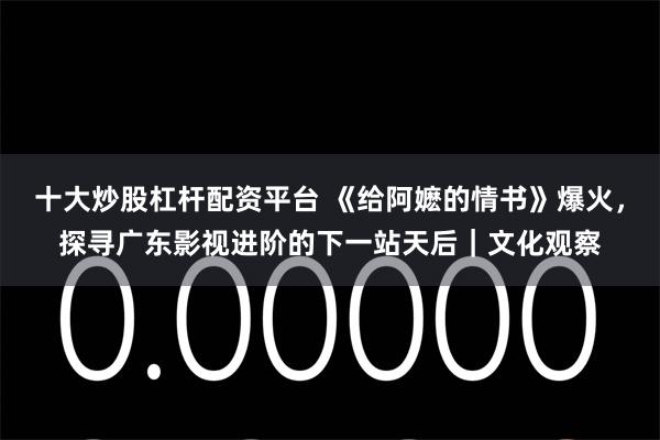 十大炒股杠杆配资平台 《给阿嬷的情书》爆火，探寻广东影视进阶的下一站天后｜文化观察