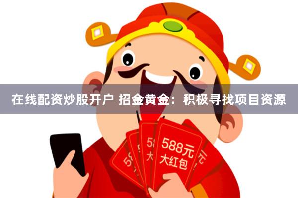 在线配资炒股开户 招金黄金：积极寻找项目资源