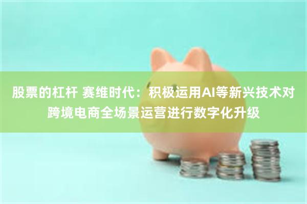股票的杠杆 赛维时代：积极运用AI等新兴技术对跨境电商全场景运营进行数字化升级