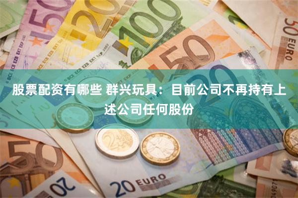股票配资有哪些 群兴玩具：目前公司不再持有上述公司任何股份