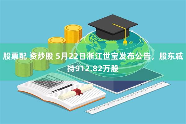 股票配 资炒股 5月22日浙江世宝发布公告，股东减持912.82万股