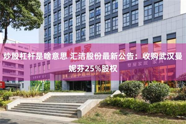 炒股杠杆是啥意思 汇洁股份最新公告：收购武汉曼妮芬25%股权