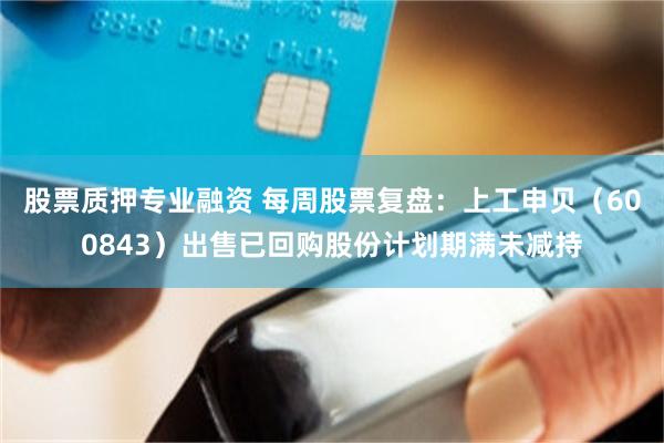 股票质押专业融资 每周股票复盘：上工申贝（600843）出售已回购股份计划期满未减持