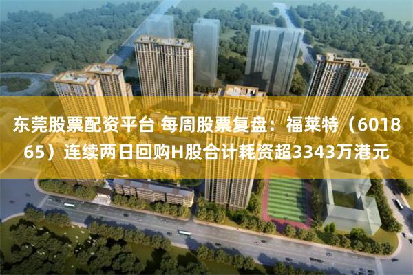 东莞股票配资平台 每周股票复盘：福莱特（601865）连续两日回购H股合计耗资超3343万港元