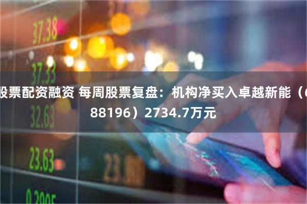股票配资融资 每周股票复盘：机构净买入卓越新能（688196）2734.7万元