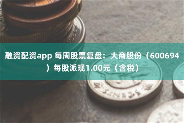 融资配资app 每周股票复盘：大商股份（600694）每股派现1.00元（含税）