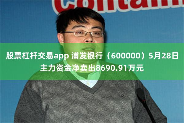 股票杠杆交易app 浦发银行（600000）5月28日主力资金净卖出8690.91万元
