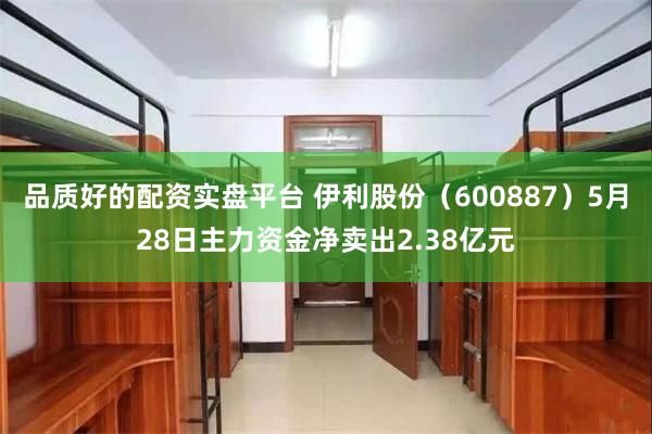 品质好的配资实盘平台 伊利股份（600887）5月28日主力资金净卖出2.38亿元