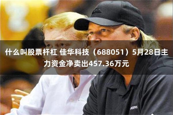什么叫股票杆杠 佳华科技（688051）5月28日主力资金净卖出457.36万元