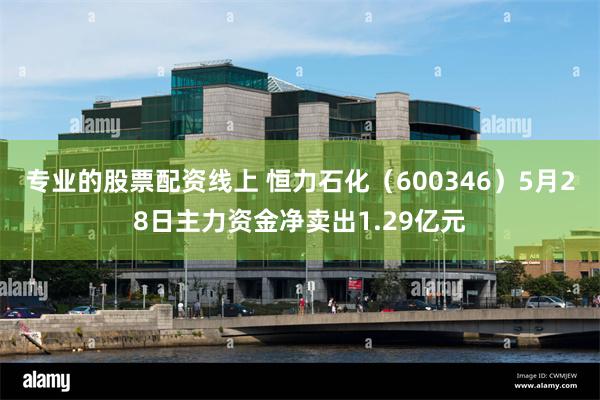 专业的股票配资线上 恒力石化（600346）5月28日主力资金净卖出1.29亿元