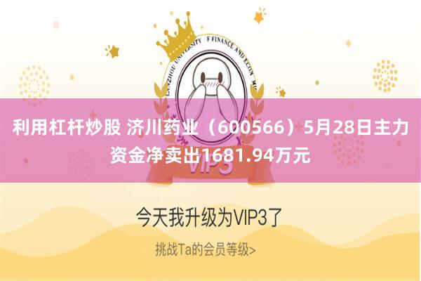 利用杠杆炒股 济川药业（600566）5月28日主力资金净卖出1681.94万元