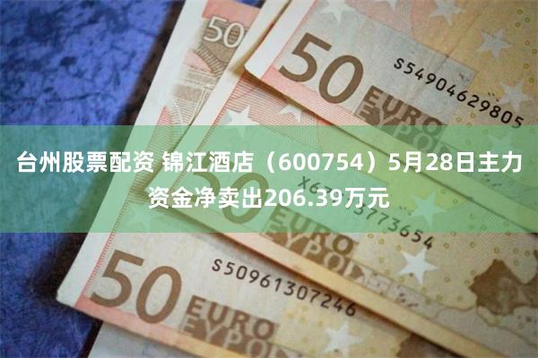 台州股票配资 锦江酒店（600754）5月28日主力资金净卖出206.39万元