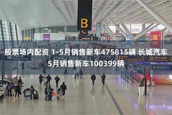 股票场内配资 1-5月销售新车475815辆 长城汽车5月销售新车100399辆