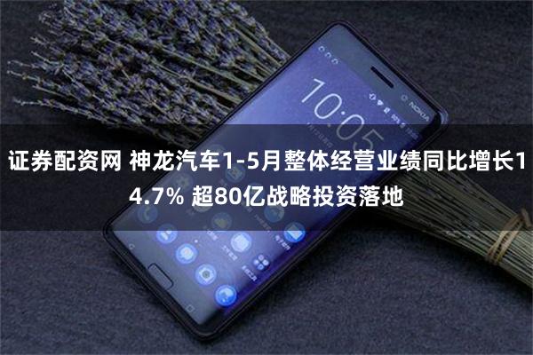 证券配资网 神龙汽车1-5月整体经营业绩同比增长14.7% 超80亿战略投资落地