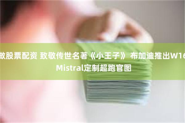 做股票配资 致敬传世名著《小王子》 布加迪推出W16 Mistral定制超跑官图