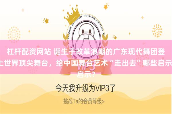 杠杆配资网站 诞生于改革浪潮的广东现代舞团登上世界顶尖舞台，给中国舞台艺术“走出去”哪些启示？