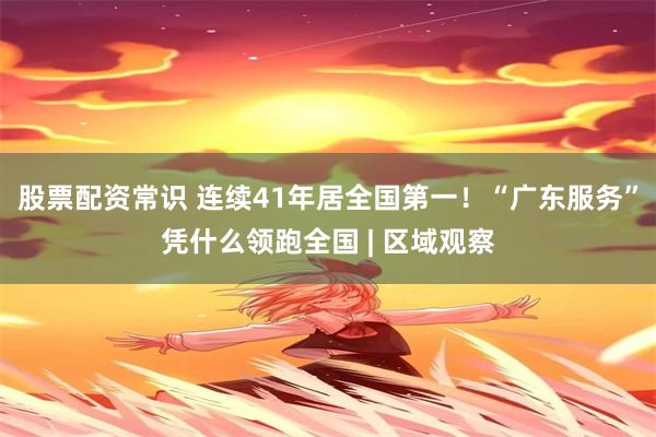 股票配资常识 连续41年居全国第一！“广东服务”凭什么领跑全国 | 区域观察