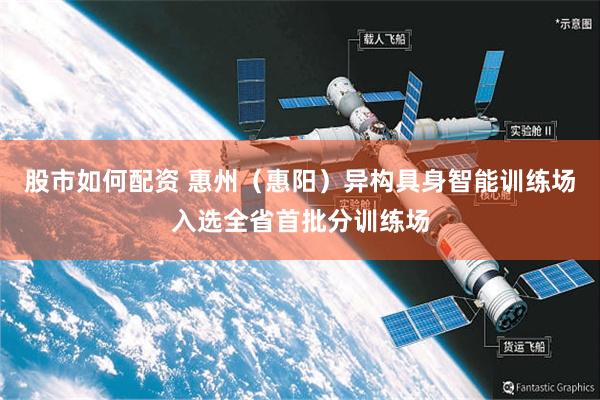 股市如何配资 惠州（惠阳）异构具身智能训练场入选全省首批分训练场