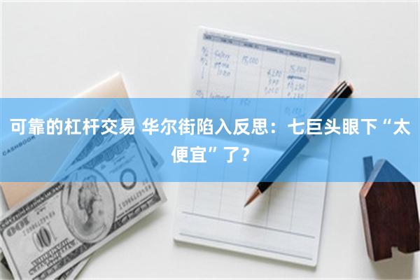 可靠的杠杆交易 华尔街陷入反思：七巨头眼下“太便宜”了？