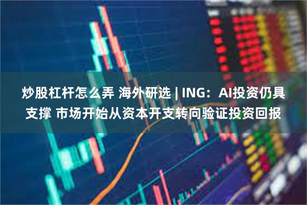 炒股杠杆怎么弄 海外研选 | ING：AI投资仍具支撑 市场开始从资本开支转向验证投资回报