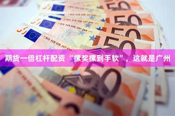 期货一倍杠杆配资 “摞奖摞到手软”,这就是广州