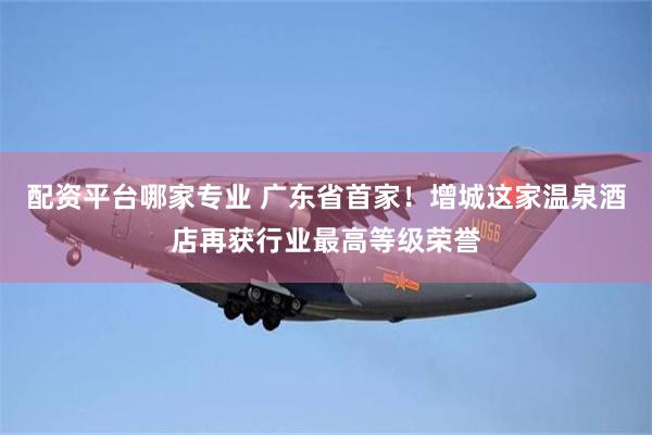 配资平台哪家专业 广东省首家！增城这家温泉酒店再获行业最高等级荣誉
