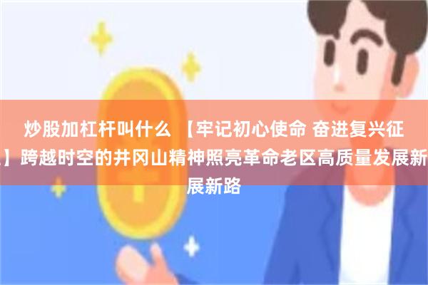 炒股加杠杆叫什么 【牢记初心使命 奋进复兴征程】跨越时空的井冈山精神照亮革命老区高质量发展新路