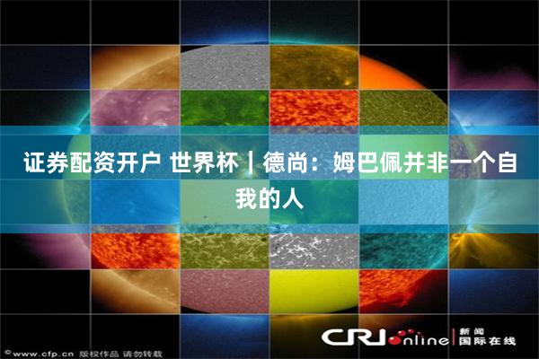 证券配资开户 世界杯｜德尚：姆巴佩并非一个自我的人