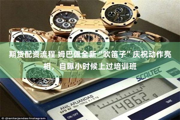 期货配资流程 姆巴佩全新“吹笛子”庆祝动作亮相，自曝小时候上过培训班