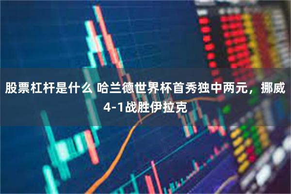 股票杠杆是什么 哈兰德世界杯首秀独中两元,挪威4-1战胜伊拉克