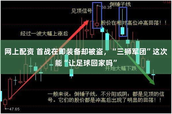 网上配资 首战在即装备却被盗，“三狮军团”这次能“让足球回家吗”