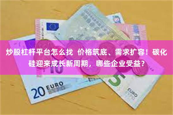 炒股杠杆平台怎么找  价格筑底、需求扩容！碳化硅迎来成长新周期，哪些企业受益？