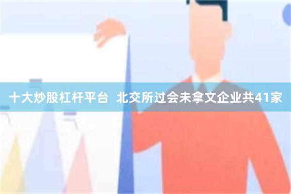 十大炒股杠杆平台  北交所过会未拿文企业共41家